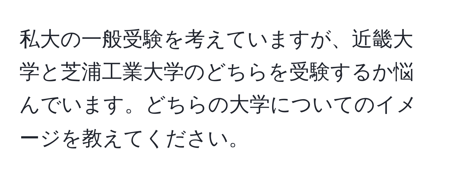 私大の一般受験を考えていますが、近畿大学と芝浦工業大学のどちらを受験するか悩んでいます。どちらの大学についてのイメージを教えてください。