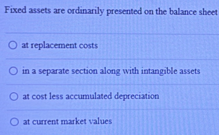 Fixed assets are ordinarily presented on the balance sheet
at replacement costs
in a separate section along with intangible assets
at cost less accumulated depreciation
at current market values