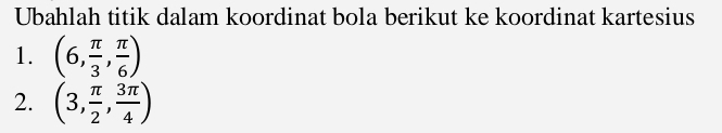 Ubahlah titik dalam koordinat bola berikut ke koordinat kartesius 
1. (6, π /3 , π /6 )
2. (3, π /2 , 3π /4 )