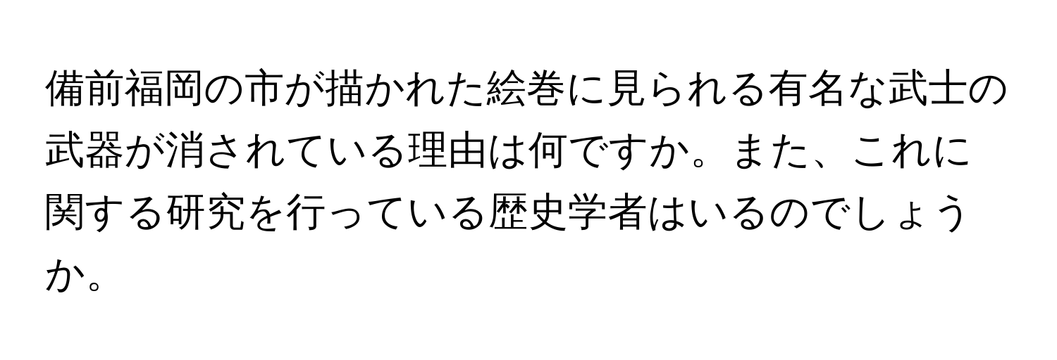 備前福岡の市が描かれた絵巻に見られる有名な武士の武器が消されている理由は何ですか。また、これに関する研究を行っている歴史学者はいるのでしょうか。