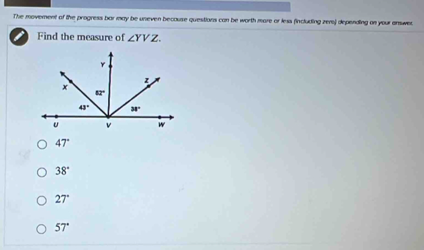 The moverent of the progress bar may be uneven because questions can be worth more or less (including zero) depending on your answer.
Find the measure of ∠ YVZ.
47°
38°
27°
57°