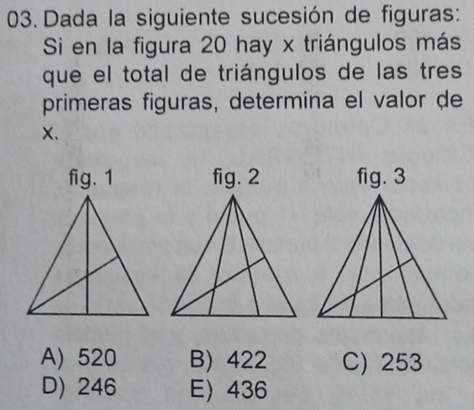 Dada la siguiente sucesión de figuras:
Si en la figura 20 hay x triángulos más
que el total de triángulos de las tres
primeras figuras, determina el valor de
X.
A) 520 B) 422 C) 253
D) 246 E 436