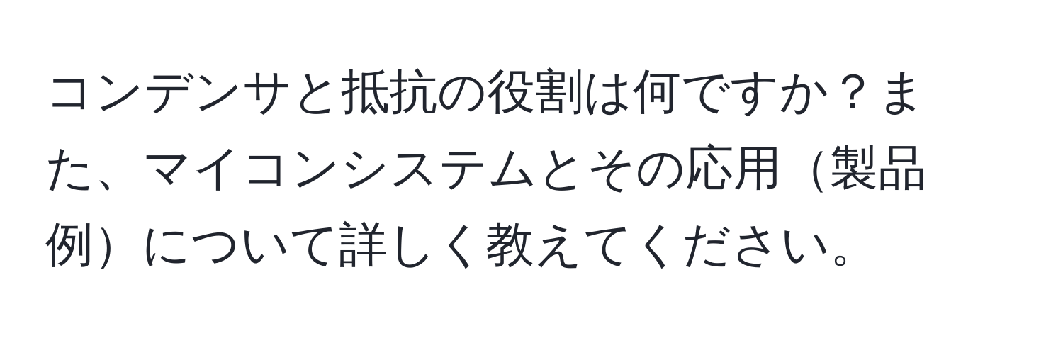 コンデンサと抵抗の役割は何ですか？また、マイコンシステムとその応用製品例について詳しく教えてください。