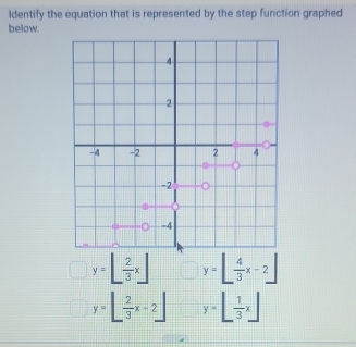 ldentify the equation that is represented by the step function graphed
below.
y=L 2/3 x| y=[ 4/3 x-2]
y=[ 2/3 x-2] y=[ 1/3 x]