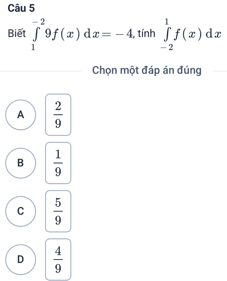 Biết ∈tlimits _1^((-2)9f(x)dx=-4, tính ∈tlimits _(-2)^1f(x)dx
Chọn một đáp án đúng
A frac 2)9
B  1/9 
C  5/9 
D  4/9 