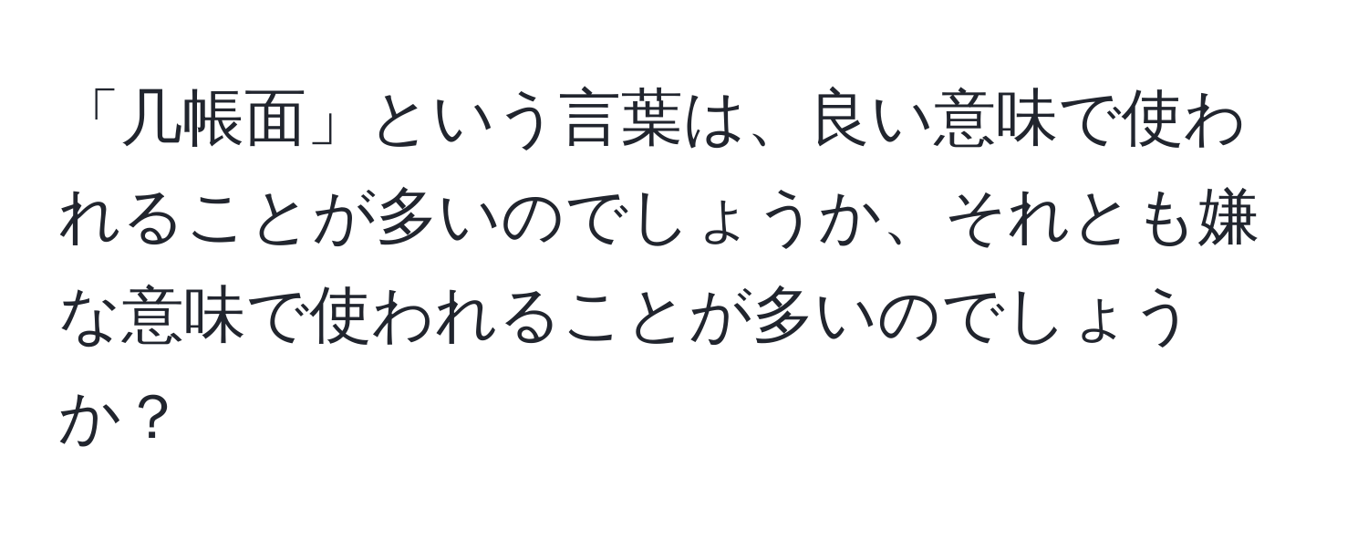 「几帳面」という言葉は、良い意味で使われることが多いのでしょうか、それとも嫌な意味で使われることが多いのでしょうか？