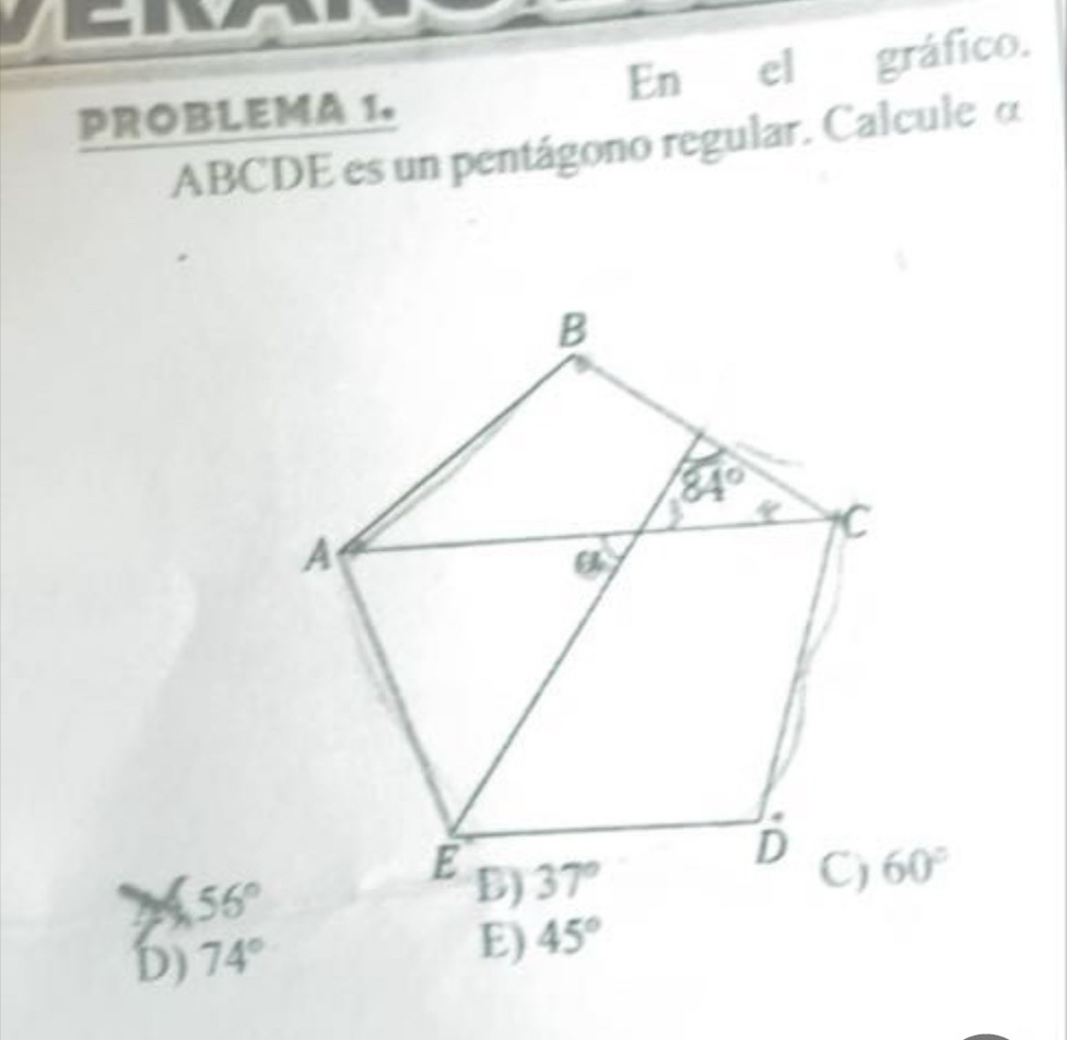 a   
PROBLEMA 1, En el gráfico.
ABCDE es un pentágono regular. Calcule α
56°
D) 74°