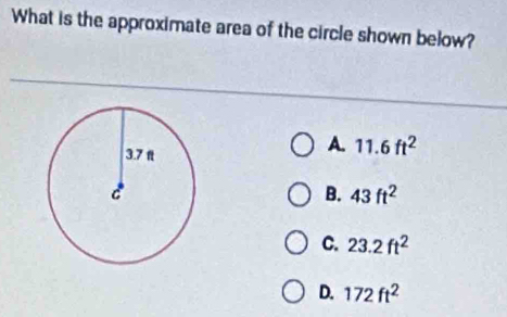 What is the approximate area of the circle shown below?
A. 11.6ft^2
B. 43ft^2
C. 23.2ft^2
D. 172ft^2