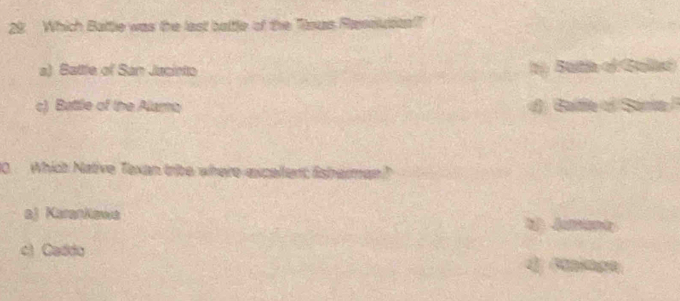 Which Battle was the last battle of the Tlsus Rassuita?
a) Batle of San Jacinto b Batia el Galad
c) Battle of the Alamo d) Baltie of Sania
10 Which Native Texan tribe where excellent lisherman?
aj Karankawa
1 Juana
c) Caddo d Paniaga