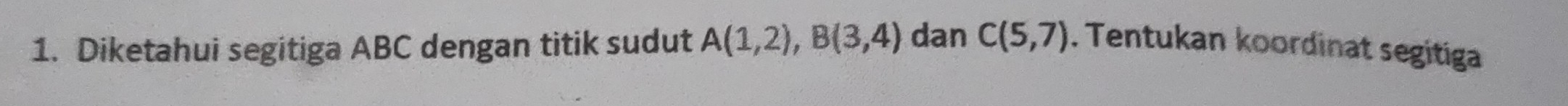 Diketahui segitiga ABC dengan titik sudut A(1,2), B(3,4) dan C(5,7). Tentukan koordinat segitiga