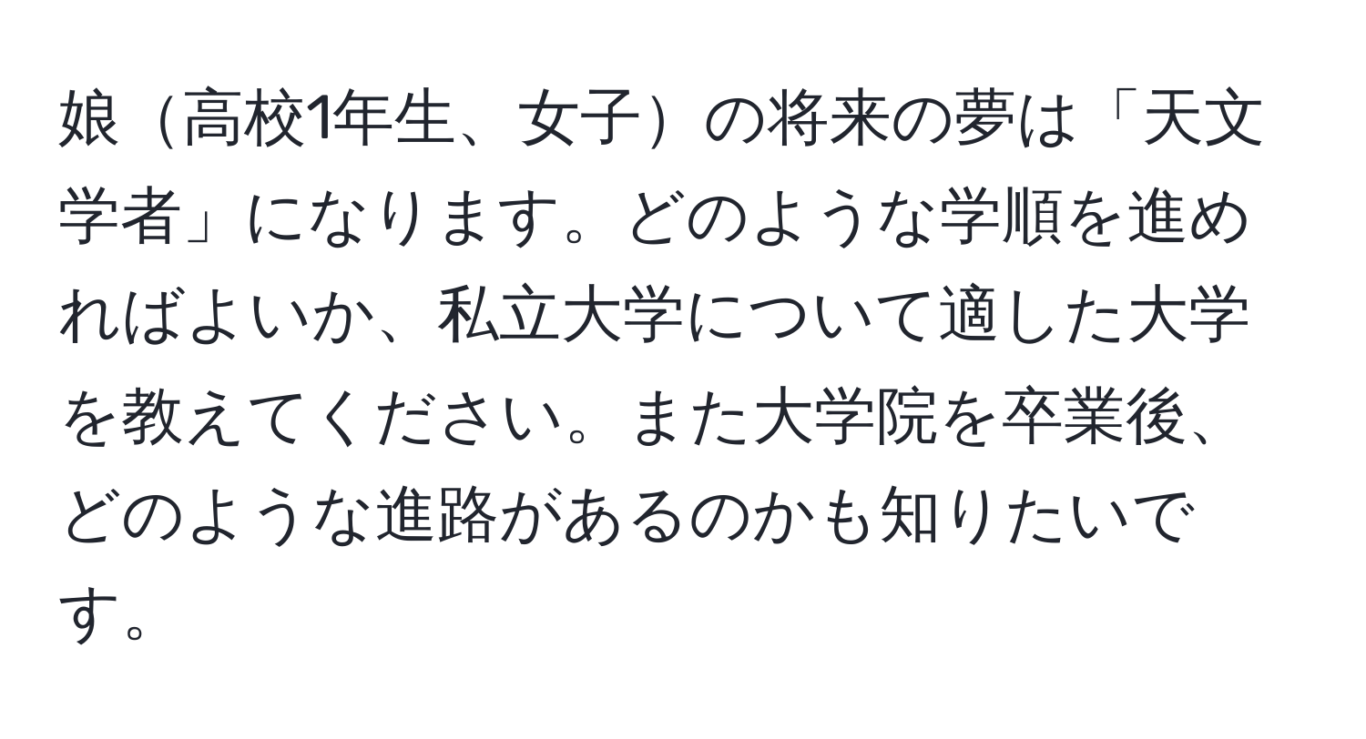 娘高校1年生、女子の将来の夢は「天文学者」になります。どのような学順を進めればよいか、私立大学について適した大学を教えてください。また大学院を卒業後、どのような進路があるのかも知りたいです。