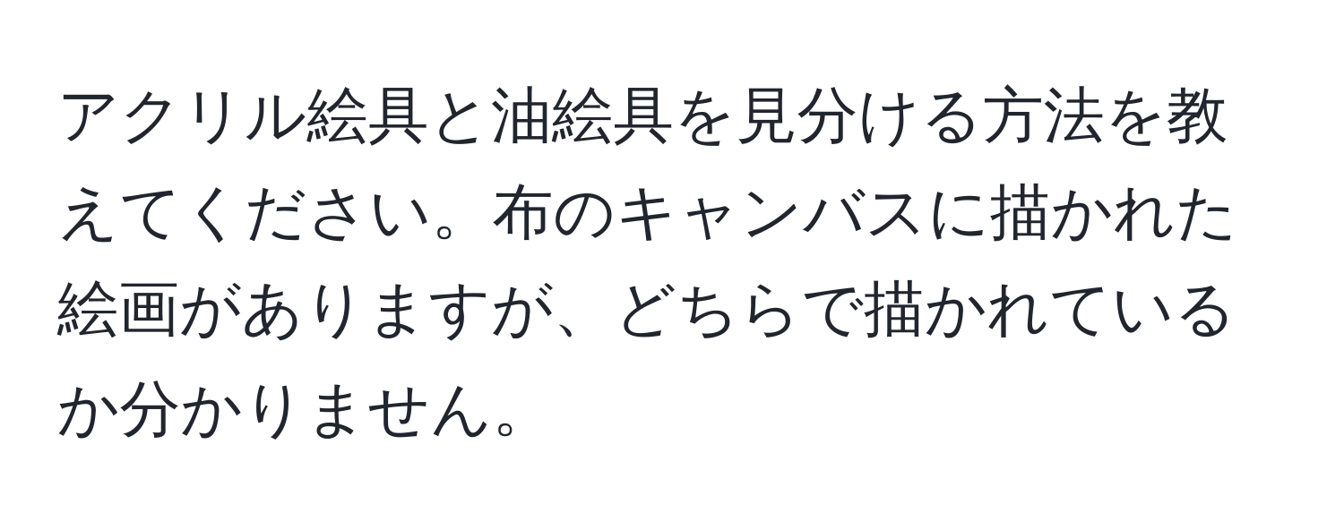 アクリル絵具と油絵具を見分ける方法を教えてください。布のキャンバスに描かれた絵画がありますが、どちらで描かれているか分かりません。