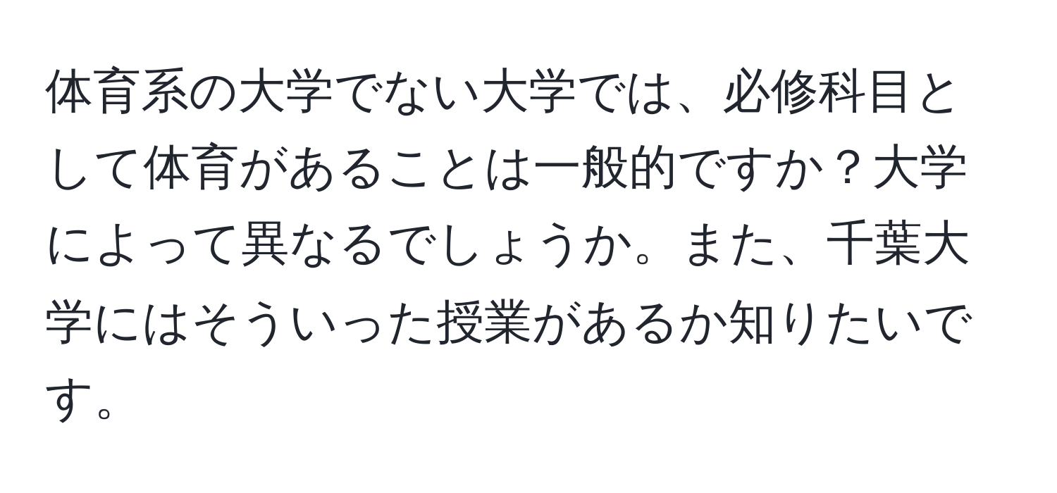 体育系の大学でない大学では、必修科目として体育があることは一般的ですか？大学によって異なるでしょうか。また、千葉大学にはそういった授業があるか知りたいです。