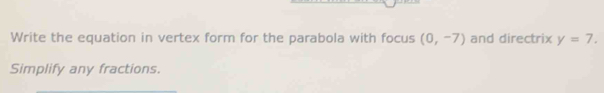 Write the equation in vertex form for the parabola with focus (0,-7) and directrix y=7. 
Simplify any fractions.