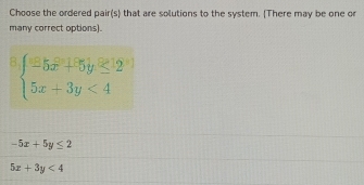 Choose the ordered pair(s) that are solutions to the system. (There may be one o
many correct options).
beginarrayl -5x+5y≤ 2 5x+3y<4endarray.
-5x+5y≤ 2
5x+3y<4</tex>