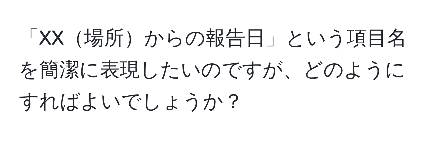 「XX場所からの報告日」という項目名を簡潔に表現したいのですが、どのようにすればよいでしょうか？