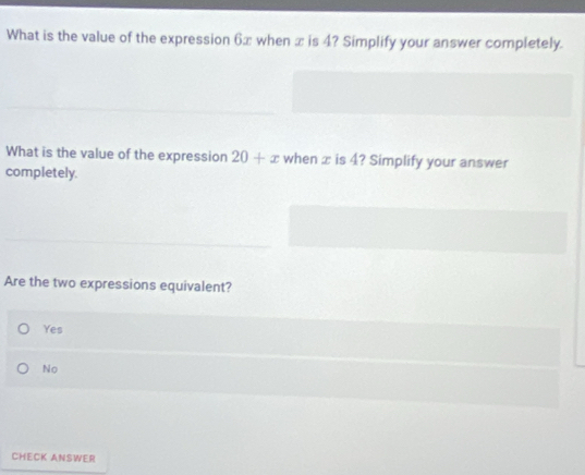 What is the value of the expression 6x when x is 4? Simplify your answer completely.
What is the value of the expression 20+x when æ is 4? Simplify your answer
completely.
Are the two expressions equivalent?
Yes
No
CHECK ANSWER