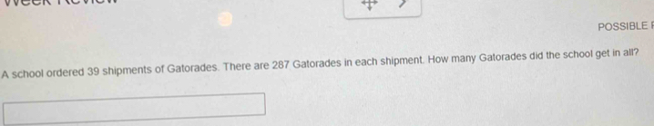 POSSIBLE 
A school ordered 39 shipments of Gatorades. There are 287 Gatorades in each shipment. How many Gatorades did the school get in all?