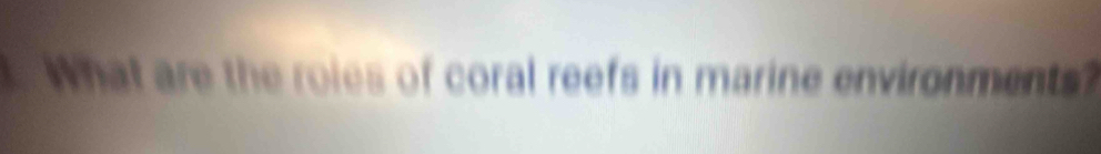 What are the roies of coral reefs in marine environments?