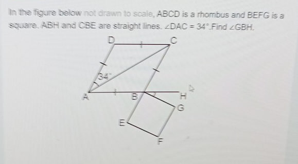 In the figure below not drawn to scale, ABCD is a rhombus and BEFG is a
square. ABH and CBE are straight lines. ∠ DAC=34° Find ∠ GBH.