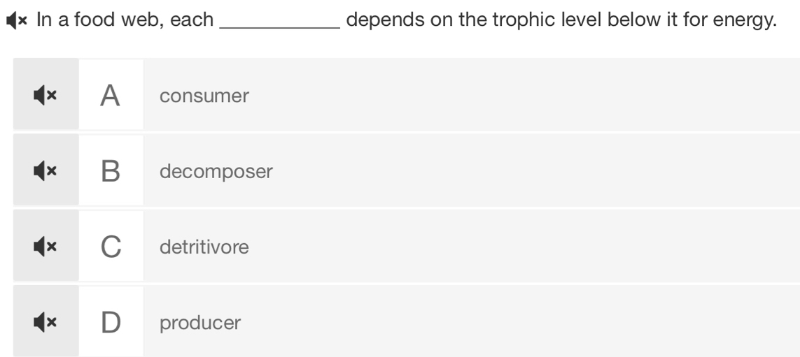 × In a food web, each _depends on the trophic level below it for energy.
× A consumer
× B decomposer
× C detritivore
producer