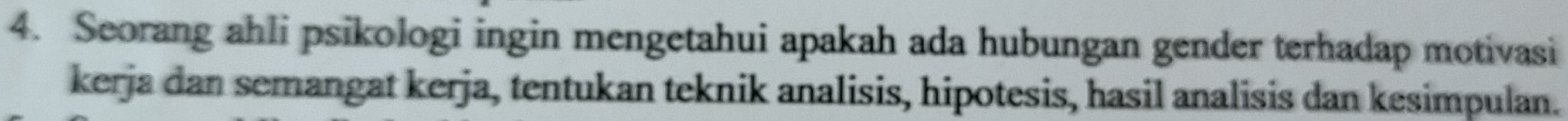 Seorang ahli psikologi ingin mengetahui apakah ada hubungan gender terhadap motivasi 
kerja dan semangat kerja, tentukan teknik analisis, hipotesis, hasil analisis dan kesimpulan.