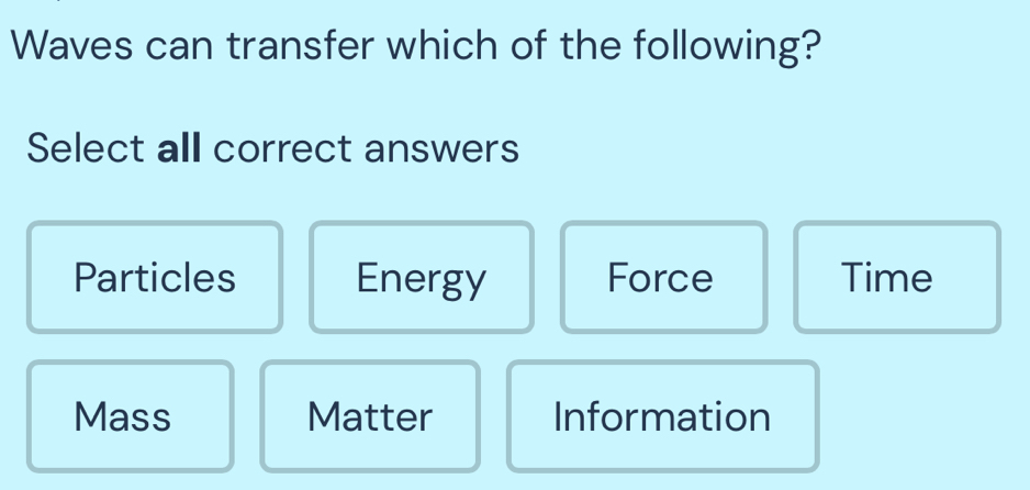 Waves can transfer which of the following?
Select all correct answers
Particles Energy Force Time
Mass Matter Information