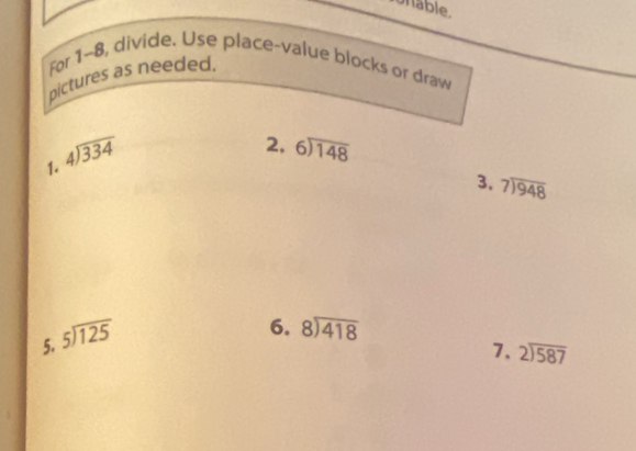 uhable. 
For 1-8, divide. Use place-value blocks or draw 
pictures as needed.
beginarrayr 4encloselongdiv 334endarray
2, beginarrayr 6encloselongdiv 148endarray
1. 
3. beginarrayr 7encloselongdiv 948endarray
5. beginarrayr 5encloselongdiv 125endarray
6. beginarrayr 8encloselongdiv 418endarray
7. beginarrayr 2encloselongdiv 587endarray