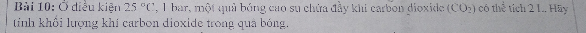 Ở điều kiện 25°C , 1 bar, một quả bóng cao su chứa đầy khí carbon dioxide (CO_2) có thể tích 2 L. Hãy 
tính khối lượng khí carbon dioxide trong quả bóng.