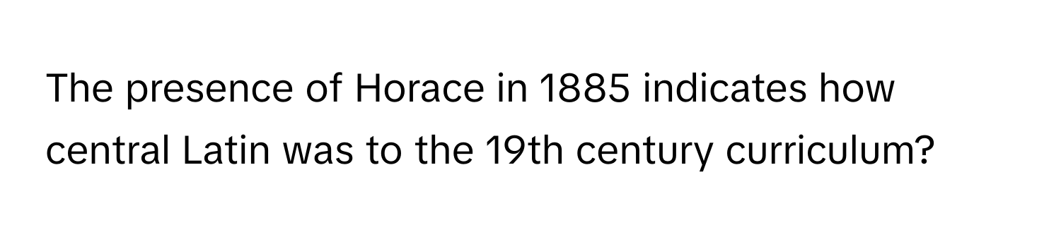 The presence of Horace in 1885 indicates how central Latin was to the 19th century curriculum?