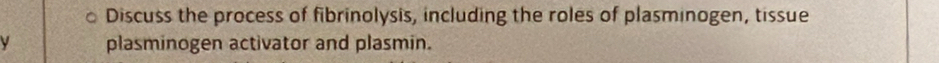 Discuss the process of fibrinolysis, including the roles of plasminogen, tissue 
plasminogen activator and plasmin.