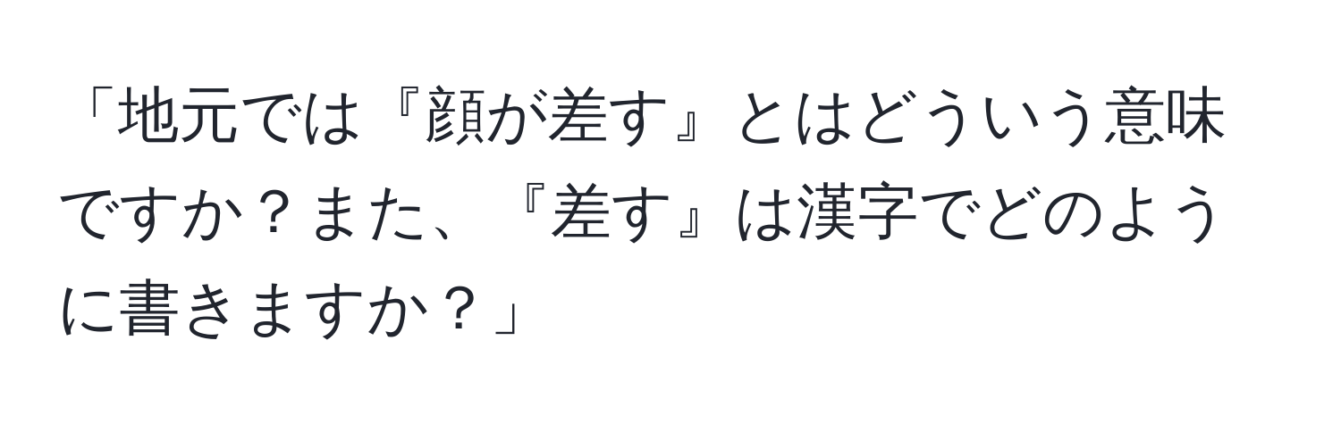 「地元では『顔が差す』とはどういう意味ですか？また、『差す』は漢字でどのように書きますか？」