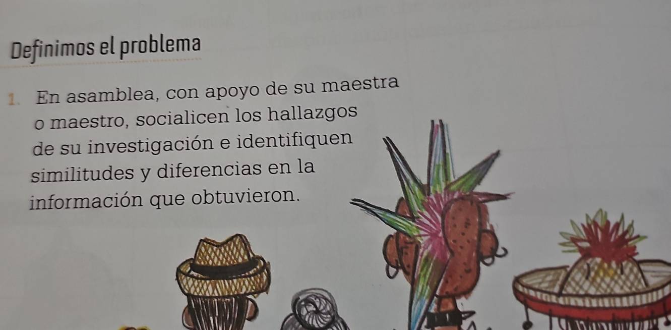 Definimos el problema 
1En asamblea, con apoyo de su maestra 
o maestro, socialicen los hallazgos 
de su investigación e identifiquen 
similitudes y diferencias en la 
información que obtuvieron.