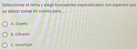 Seleccionar el tema y elegir buscadores especializados son aspectos que
se deben tomar en cuenta para ...
A. Diseño
B. Difusión
C. Investigar