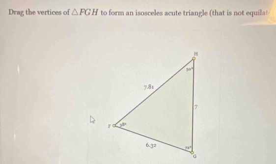 Drag the vertices of △ FGH to form an isosceles acute triangle (that is not equilat