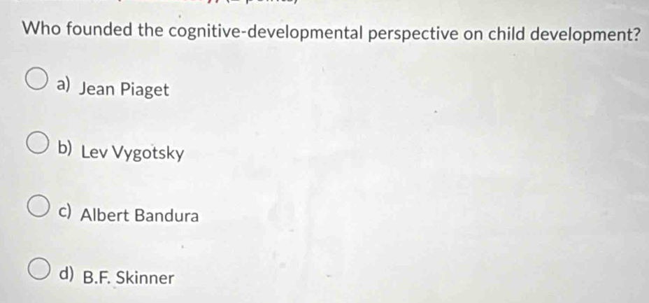 Who founded the cognitive-developmental perspective on child development?
a) Jean Piaget
b)Lev Vygotsky
c)Albert Bandura
d) B.F. Skinner