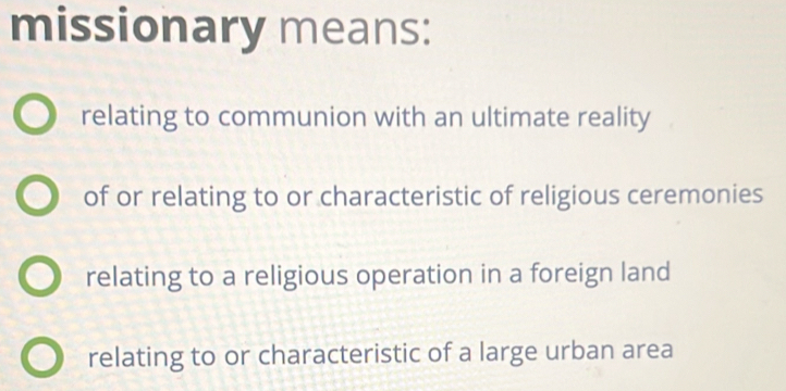 missionary means:
relating to communion with an ultimate reality
of or relating to or characteristic of religious ceremonies
relating to a religious operation in a foreign land
relating to or characteristic of a large urban area