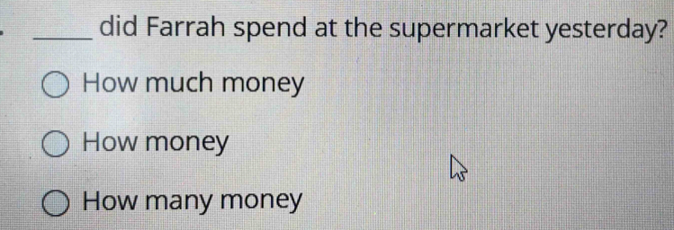 did Farrah spend at the supermarket yesterday?
How much money
How money
How many money