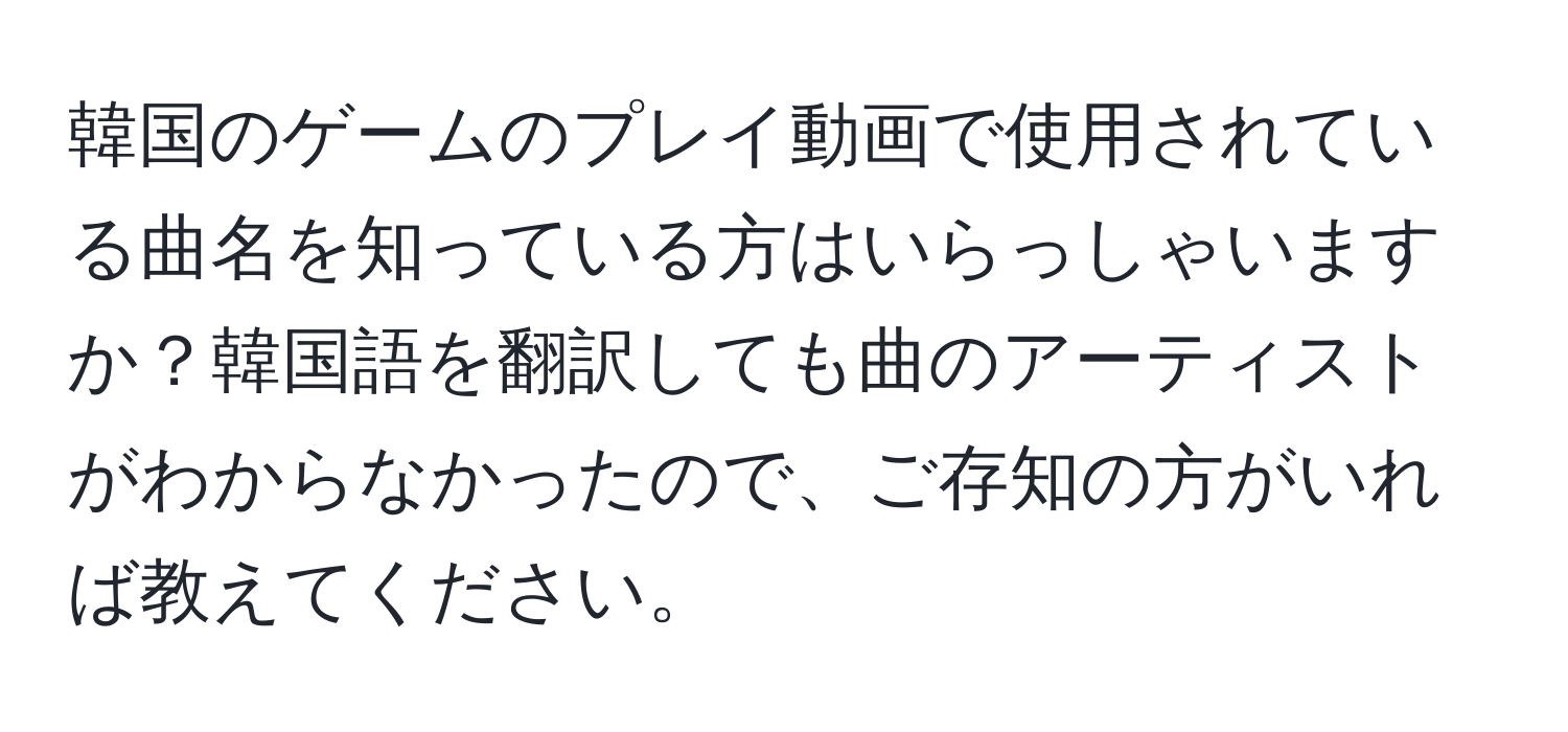 韓国のゲームのプレイ動画で使用されている曲名を知っている方はいらっしゃいますか？韓国語を翻訳しても曲のアーティストがわからなかったので、ご存知の方がいれば教えてください。