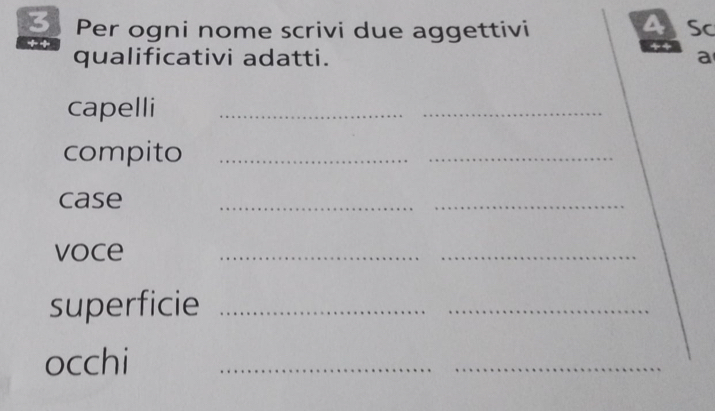 Per ogni nome scrivi due aggettivi ASc 
++ 
qualificativi adatti. a 
capelli_ 
_ 
compito_ 
_ 
case 
__ 
voce 
_ 
_ 
superficie_ 
_ 
occhi 
_ 
_