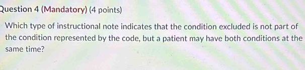 (Mandatory) (4 points) 
Which type of instructional note indicates that the condition excluded is not part of 
the condition represented by the code, but a patient may have both conditions at the 
same time?