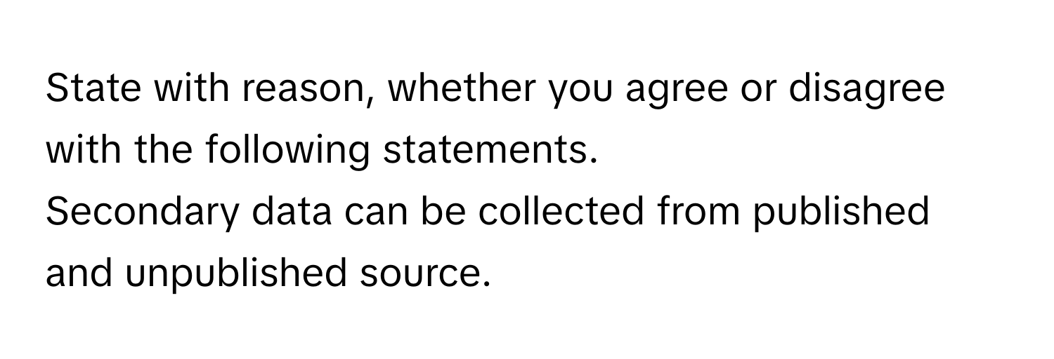 State with reason, whether you agree or disagree with the following statements.
Secondary data can be collected from published and unpublished source.