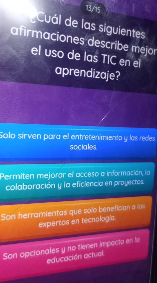 13/15
Cuál de las siguientes
afirmaciones describe mejor
el uso de las TIC en el
aprendizaje?
Solo sirven para el entretenimiento y las redes
sociales.
Permiten mejorar el acceso a información, la
colaboración y la eficiencia en proyectos.
Son herramientas que solo benefician a los
expertos en tecnología.
Son opcionales y no tienen impacto en la
educación actual.