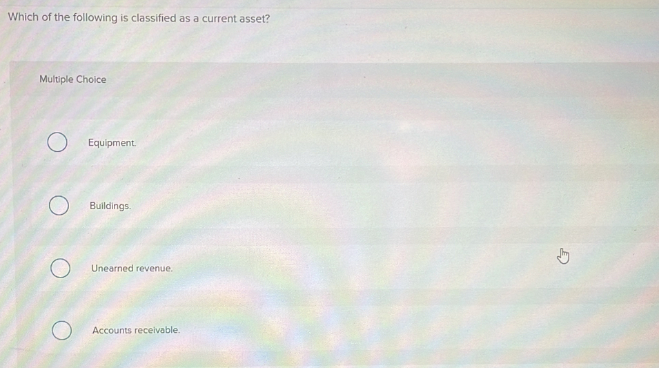 Which of the following is classified as a current asset?
Multiple Choice
Equipment.
Buildings.
Unearned revenue.
Accounts receivable.
