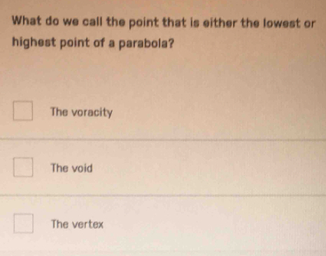 What do we call the point that is either the lowest or
highest point of a parabola?
The voracity
The void
The vertex