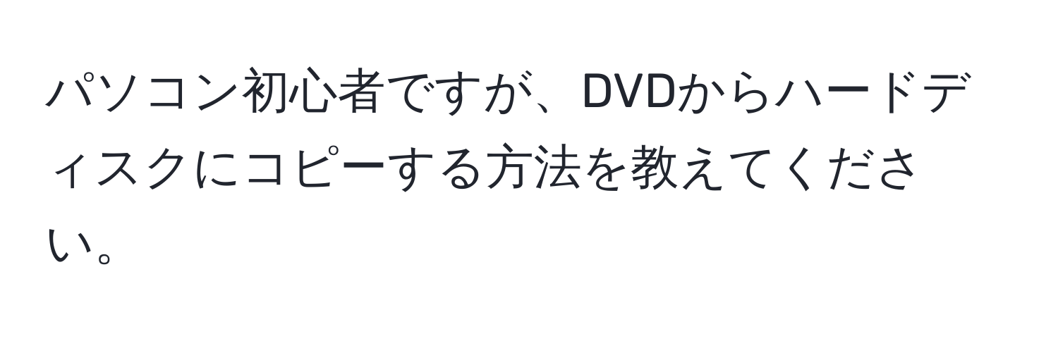 パソコン初心者ですが、DVDからハードディスクにコピーする方法を教えてください。