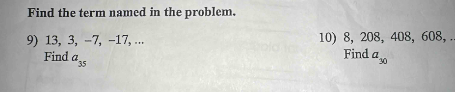 Find the term named in the problem. 
9) 13, 3, -7, -17, ... 10) 8, 208, 408, 608, . 
Find 
Find a_35 a_30