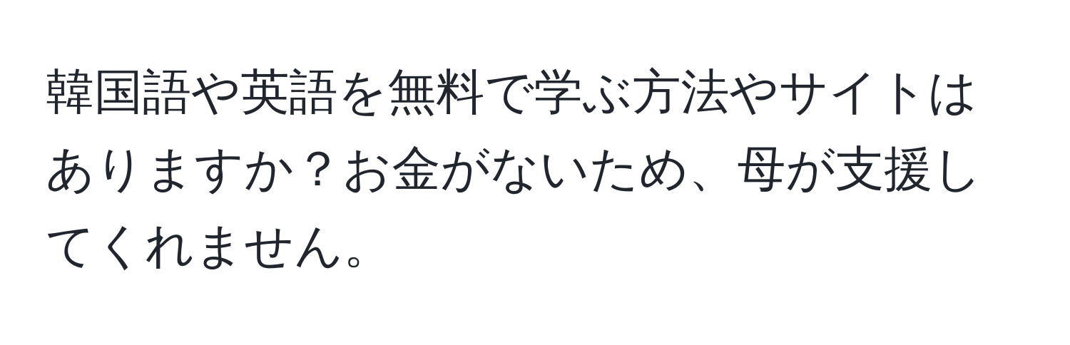 韓国語や英語を無料で学ぶ方法やサイトはありますか？お金がないため、母が支援してくれません。