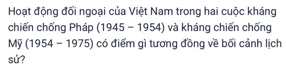 Hoạt động đối ngoại của Việt Nam trong hai cuộc kháng 
chiến chống Pháp (1945-1954) và kháng chiến chống 
Mỹ ( 1954-1975) có điểm gì tương đồng về bối cảnh lịch 
sử?