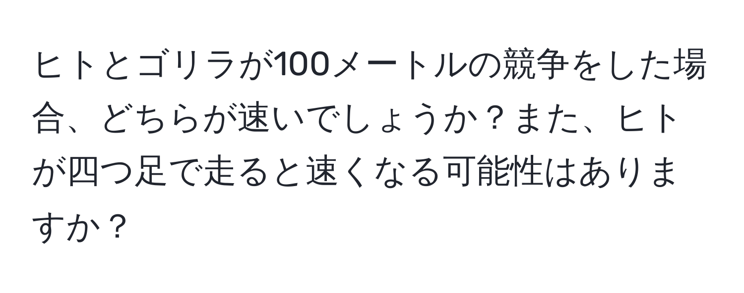 ヒトとゴリラが100メートルの競争をした場合、どちらが速いでしょうか？また、ヒトが四つ足で走ると速くなる可能性はありますか？